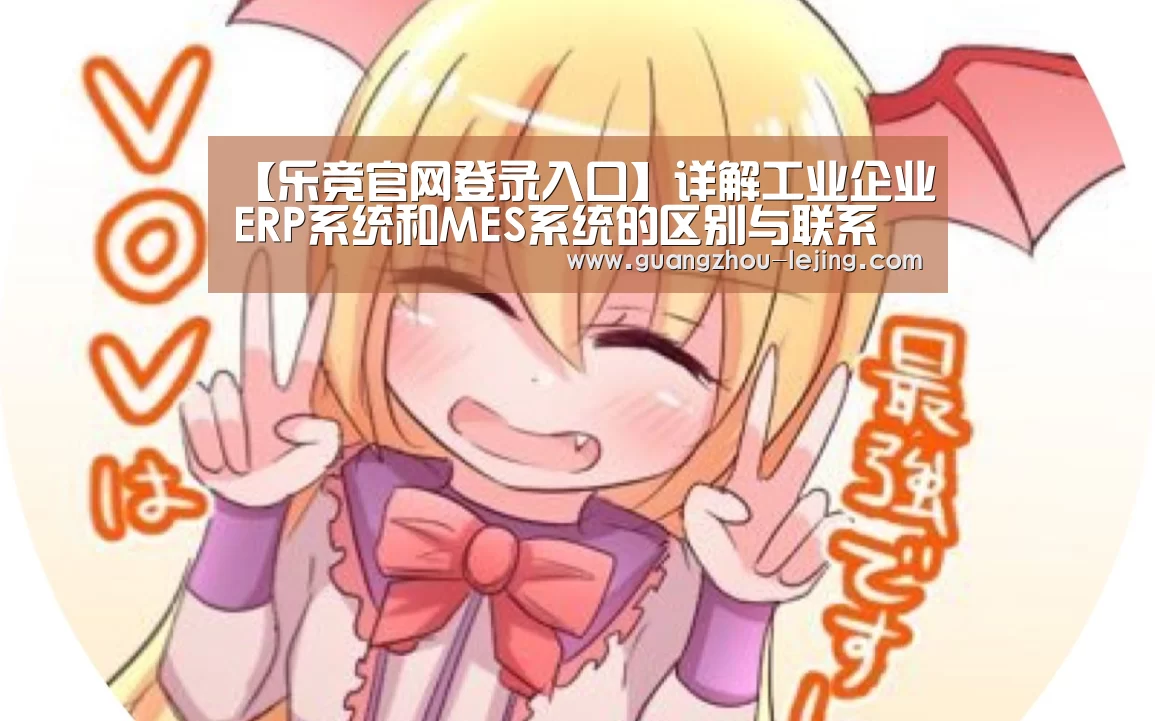 【乐竞官网登录入口】详解工业企业ERP系统和MES系统的区别与联系